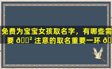 免费为宝宝女孩取名字，有哪些需要 🌲 注意的取名重要一环 🌴